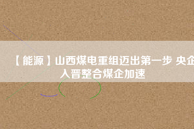 【能源】山西煤電重組邁出第一步 央企入晉整合煤企加速