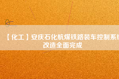 【化工】安慶石化航煤鐵路裝車控制系統改造全面完成