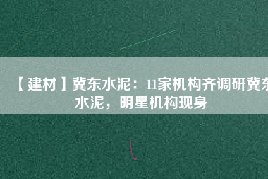 【建材】冀東水泥：11家機構齊調研冀東水泥，明星機構現身