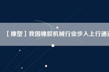 【橡塑】我國橡膠機械行業步入上行通道