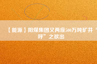 【能源】陽煤集團又兩座500萬噸礦井“呼”之欲出