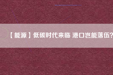 【能源】低碳時代來臨 港口豈能落伍？