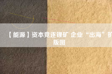 【能源】資本競逐鋰礦 企業“出?！睌U版圖