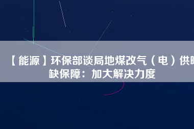 【能源】環保部談局地煤改氣（電）供暖缺保障：加大解決力度