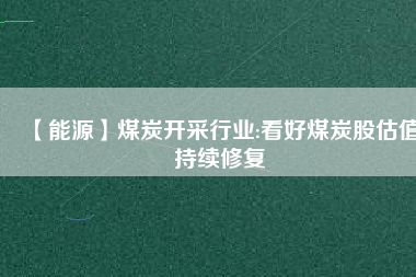 【能源】煤炭開采行業:看好煤炭股估值持續修復