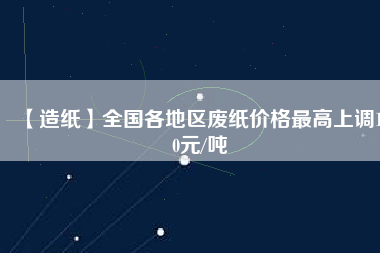 【造紙】全國各地區廢紙價格最高上調150元/噸