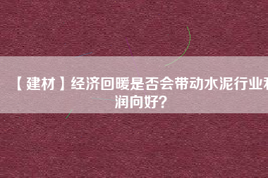 【建材】經濟回暖是否會帶動水泥行業利潤向好？