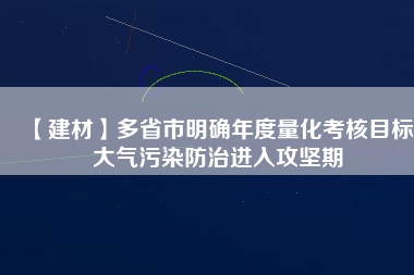 【建材】多省市明確年度量化考核目標 大氣污染防治進入攻堅期