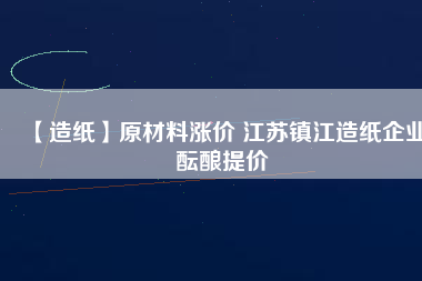 【造紙】原材料漲價 江蘇鎮江造紙企業醞釀提價