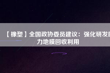 【橡塑】全國政協委員建議：強化研發助力地膜回收利用