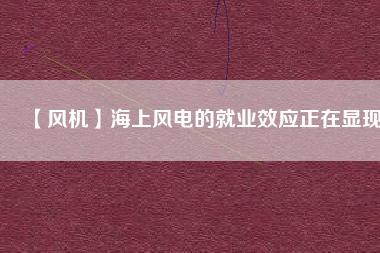 【風機】海上風電的就業效應正在顯現