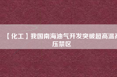 【化工】我國南海油氣開發突破超高溫高壓禁區