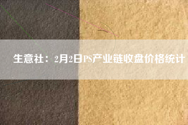 生意社：2月2日PS產業鏈收盤價格統計