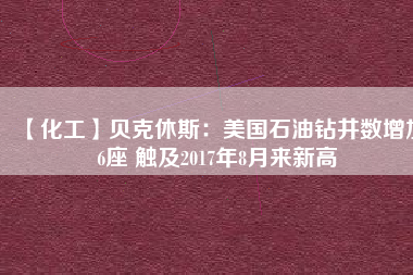 【化工】貝克休斯：美國石油鉆井數增加6座 觸及2017年8月來新高