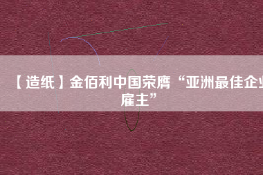 【造紙】金佰利中國榮膺“亞洲最佳企業雇主”