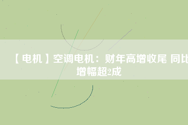 【電機】空調電機：財年高增收尾 同比增幅超2成
          