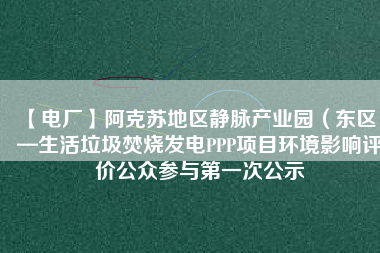 【電廠】阿克蘇地區靜脈產業園（東區）—生活垃圾焚燒發電PPP項目環境影響評價公眾參與第一次公示