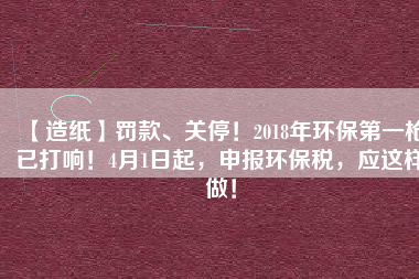 【造紙】罰款、關停！2018年環保第一槍已打響！4月1日起，申報環保稅，應這樣做！