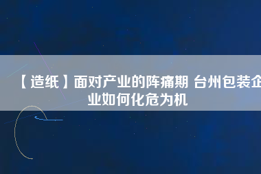 【造紙】面對產業的陣痛期 臺州包裝企業如何化危為機