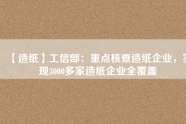 【造紙】工信部：重點核查造紙企業，實現3000多家造紙企業全覆蓋