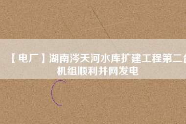 【電廠】湖南涔天河水庫擴建工程第二臺機組順利并網發電