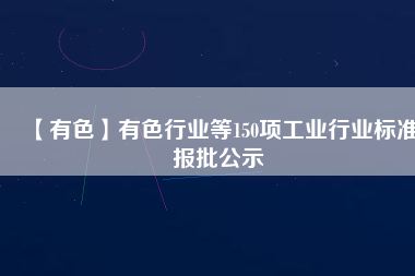 【有色】有色行業等150項工業行業標準報批公示