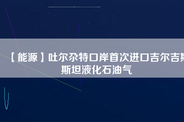 【能源】吐爾尕特口岸首次進口吉爾吉斯斯坦液化石油氣