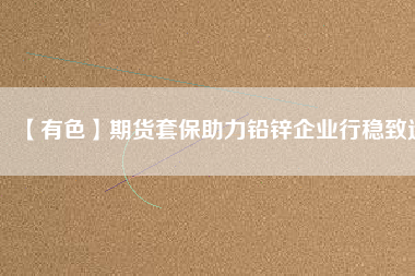 【有色】期貨套保助力鉛鋅企業行穩致遠