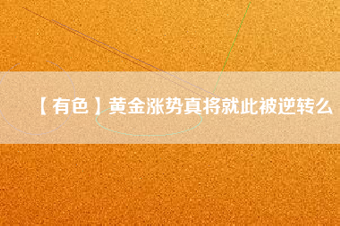 【有色】黃金漲勢真將就此被逆轉么