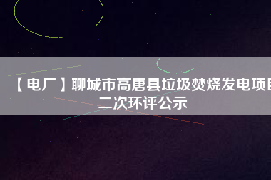 【電廠】聊城市高唐縣垃圾焚燒發電項目二次環評公示