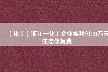 【化工】浙江一化工企業被判付124萬元生態修復費