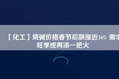 【化工】燒堿價格春節后飆漲近16% 需求旺季或再添一把火