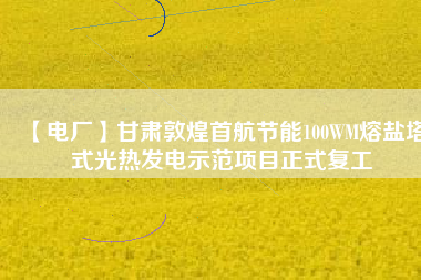 【電廠】甘肅敦煌首航節能100WM熔鹽塔式光熱發電示范項目正式復工