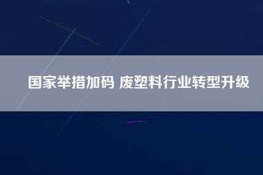 國家舉措加碼 廢塑料行業轉型升級