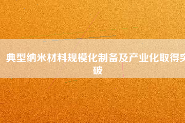 典型納米材料規?；苽浼爱a業化取得突破