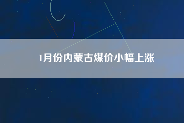 1月份內蒙古煤價小幅上漲