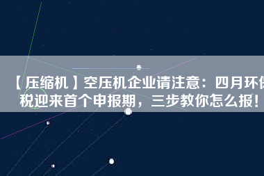 【壓縮機】空壓機企業請注意：四月環保稅迎來首個申報期，三步教你怎么報！