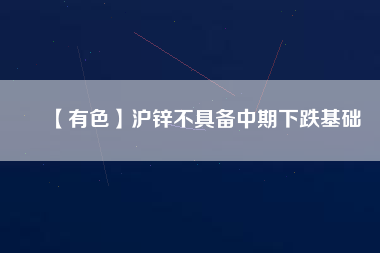 【有色】滬鋅不具備中期下跌基礎