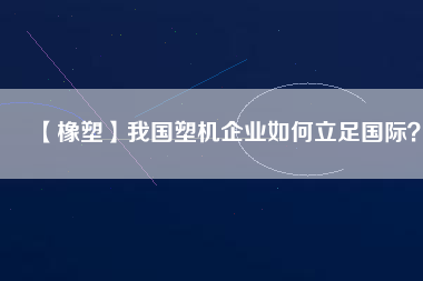 【橡塑】我國塑機企業如何立足國際？