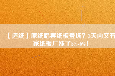 【造紙】原紙唱罷紙板登場？3天內又有6家紙板廠漲了5%-6%！