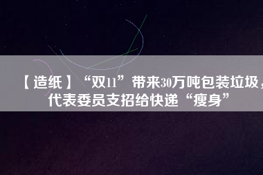 【造紙】“雙11”帶來30萬噸包裝垃圾，代表委員支招給快遞“瘦身”