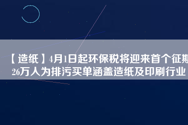 【造紙】4月1日起環保稅將迎來首個征期 26萬人為排污買單涵蓋造紙及印刷行業