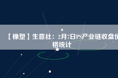 【橡塑】生意社：2月7日PS產業鏈收盤價格統計