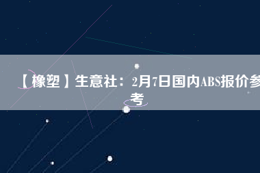 【橡塑】生意社：2月7日國內ABS報價參考