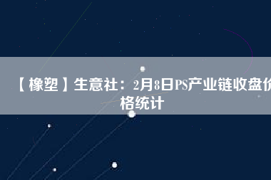 【橡塑】生意社：2月8日PS產業鏈收盤價格統計