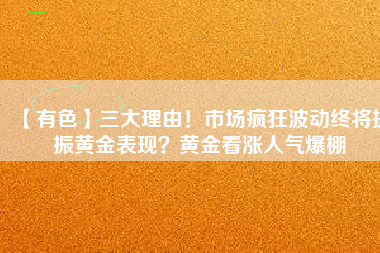 【有色】三大理由！市場瘋狂波動終將提振黃金表現？黃金看漲人氣爆棚