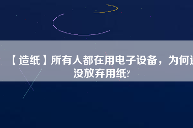 【造紙】所有人都在用電子設備，為何還沒放棄用紙?