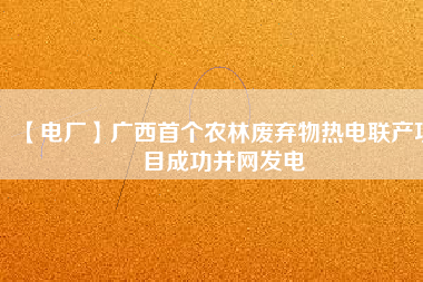 【電廠】廣西首個農林廢棄物熱電聯產項目成功并網發電