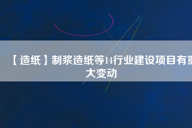 【造紙】制漿造紙等14行業建設項目有重大變動