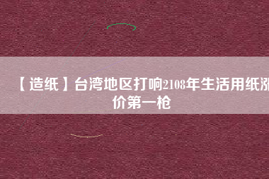 【造紙】臺灣地區打響2108年生活用紙漲價第一槍